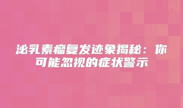 泌乳素瘤复发迹象揭秘：你可能忽视的症状警示