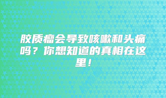 胶质瘤会导致咳嗽和头痛吗？你想知道的真相在这里！