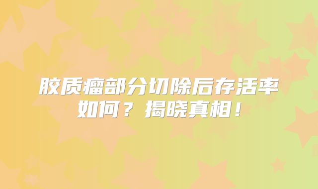 胶质瘤部分切除后存活率如何？揭晓真相！