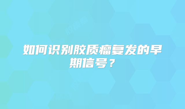 如何识别胶质瘤复发的早期信号？