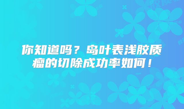 你知道吗？岛叶表浅胶质瘤的切除成功率如何！