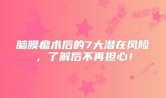 脑膜瘤术后的7大潜在风险，了解后不再担心！