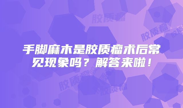 手脚麻木是胶质瘤术后常见现象吗？解答来啦！