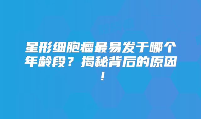 星形细胞瘤最易发于哪个年龄段？揭秘背后的原因！