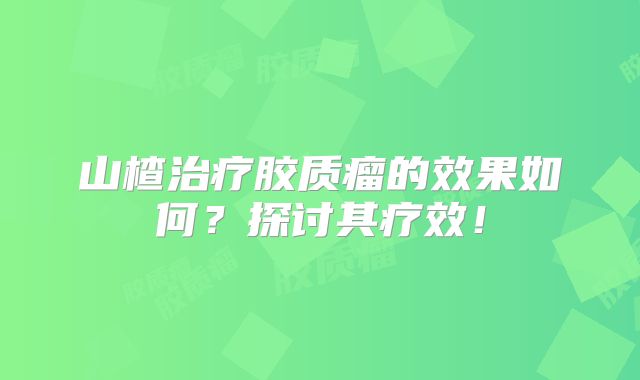 山楂治疗胶质瘤的效果如何？探讨其疗效！