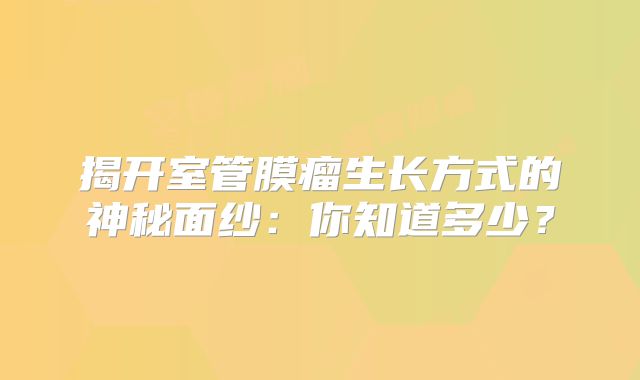 揭开室管膜瘤生长方式的神秘面纱：你知道多少？
