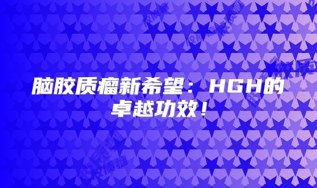 脑胶质瘤新希望：HGH的卓越功效！