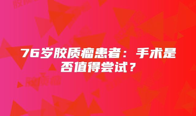76岁胶质瘤患者：手术是否值得尝试？