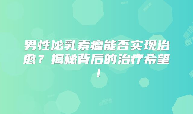 男性泌乳素瘤能否实现治愈？揭秘背后的治疗希望！