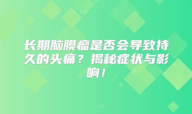 长期脑膜瘤是否会导致持久的头痛？揭秘症状与影响！