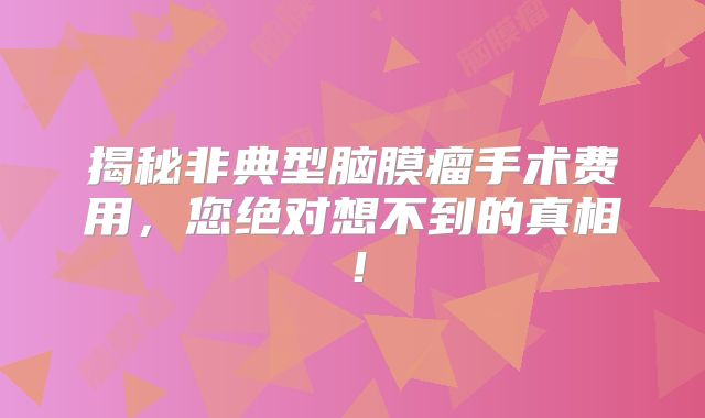 揭秘非典型脑膜瘤手术费用，您绝对想不到的真相！