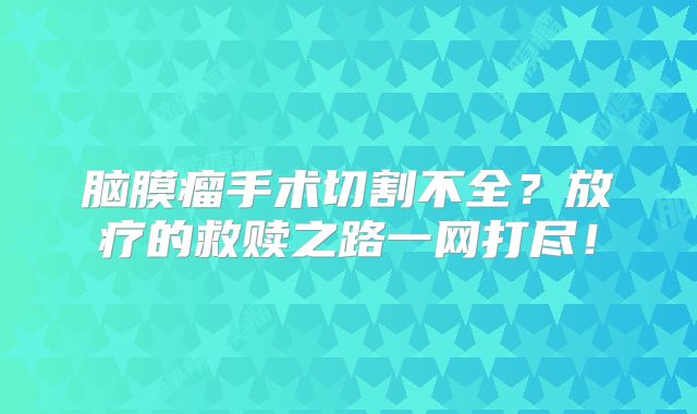 脑膜瘤手术切割不全？放疗的救赎之路一网打尽！
