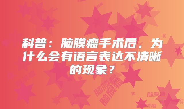科普：脑膜瘤手术后，为什么会有语言表达不清晰的现象？