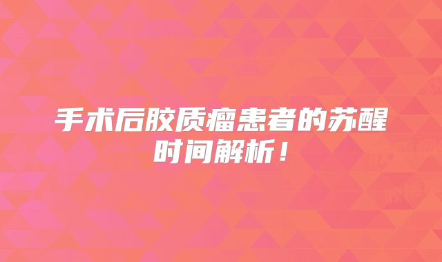 手术后胶质瘤患者的苏醒时间解析！