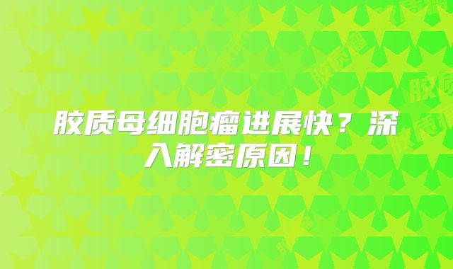 胶质母细胞瘤进展快？深入解密原因！
