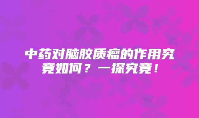 中药对脑胶质瘤的作用究竟如何？一探究竟！