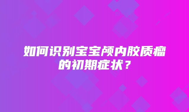 如何识别宝宝颅内胶质瘤的初期症状？