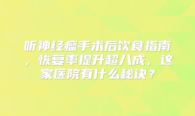 听神经瘤手术后饮食指南，恢复率提升超八成，这家医院有什么秘诀？