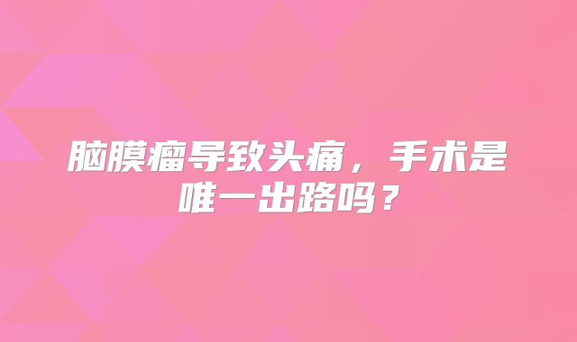 脑膜瘤导致头痛，手术是唯一出路吗？