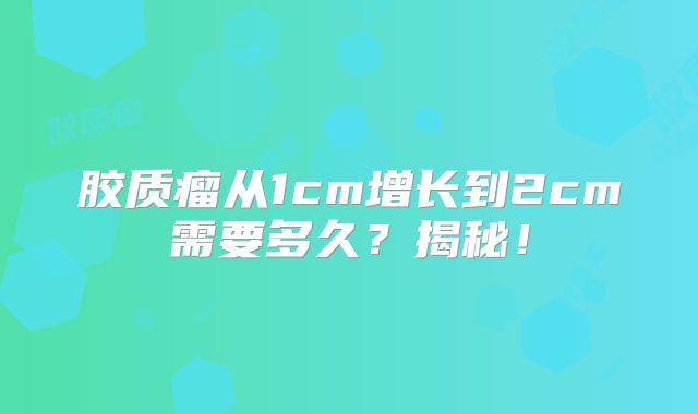 胶质瘤从1cm增长到2cm需要多久？揭秘！