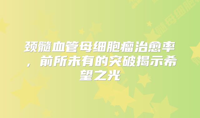 颈髓血管母细胞瘤治愈率，前所未有的突破揭示希望之光