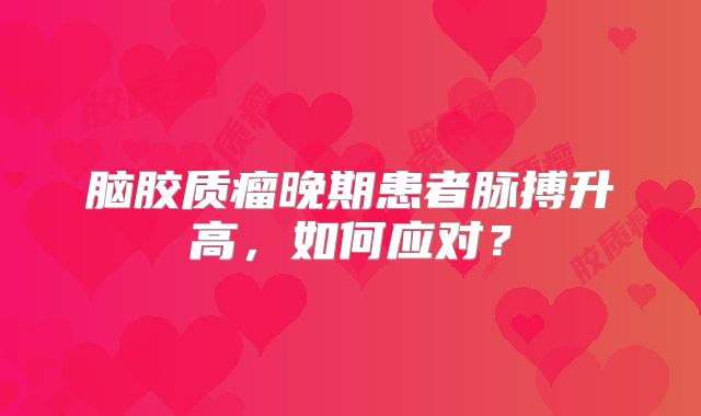 脑胶质瘤晚期患者脉搏升高，如何应对？