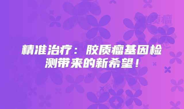 精准治疗：胶质瘤基因检测带来的新希望！
