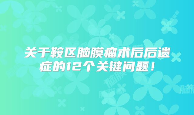 关于鞍区脑膜瘤术后后遗症的12个关键问题！