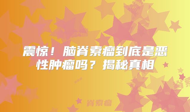 震惊！脑脊索瘤到底是恶性肿瘤吗？揭秘真相