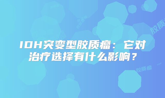 IDH突变型胶质瘤：它对治疗选择有什么影响？