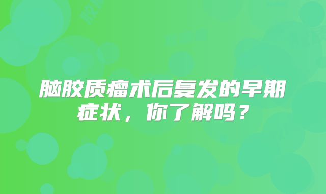 脑胶质瘤术后复发的早期症状，你了解吗？