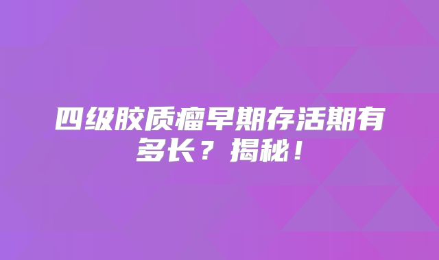 四级胶质瘤早期存活期有多长？揭秘！