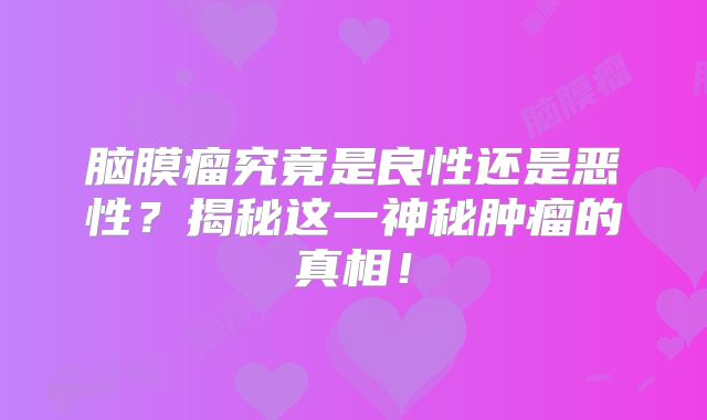 脑膜瘤究竟是良性还是恶性？揭秘这一神秘肿瘤的真相！
