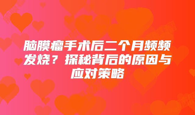 脑膜瘤手术后二个月频频发烧？探秘背后的原因与应对策略