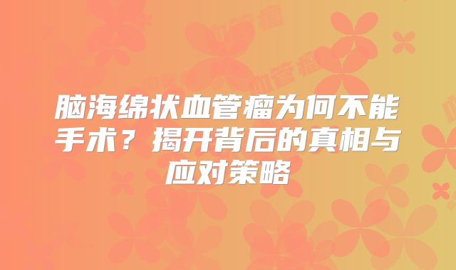脑海绵状血管瘤为何不能手术？揭开背后的真相与应对策略
