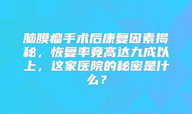 脑膜瘤手术后康复因素揭秘，恢复率竟高达九成以上，这家医院的秘密是什么？