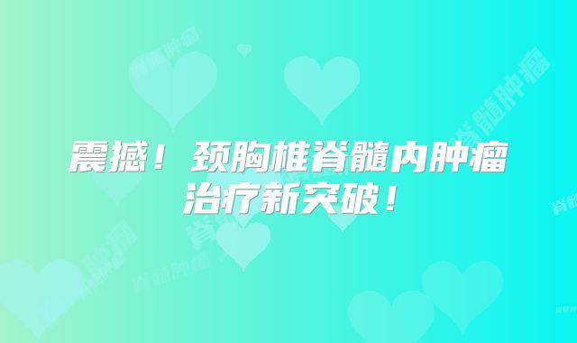 震撼！颈胸椎脊髓内肿瘤治疗新突破！