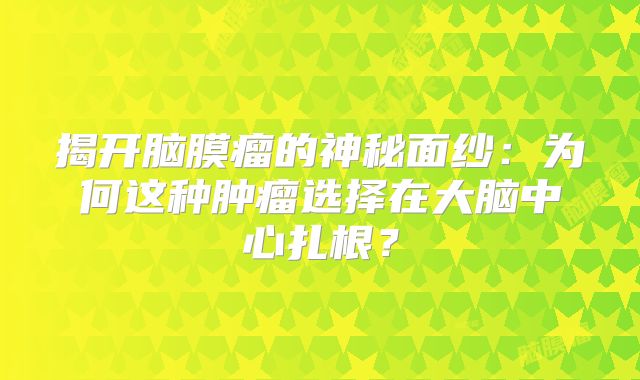 揭开脑膜瘤的神秘面纱：为何这种肿瘤选择在大脑中心扎根？