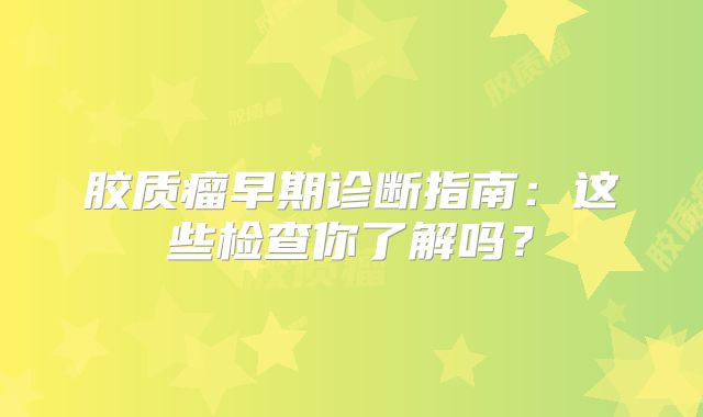胶质瘤早期诊断指南：这些检查你了解吗？