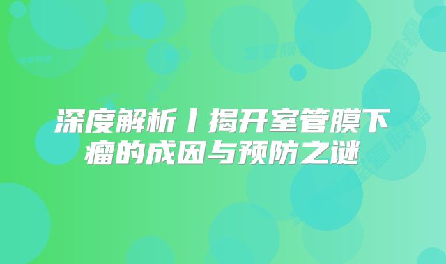 深度解析丨揭开室管膜下瘤的成因与预防之谜