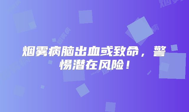烟雾病脑出血或致命，警惕潜在风险！