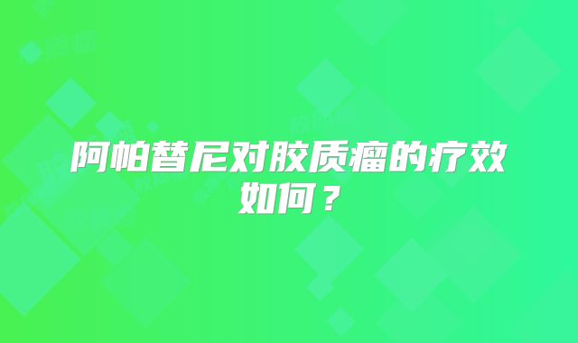 阿帕替尼对胶质瘤的疗效如何？