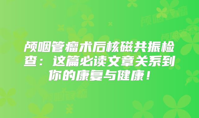 颅咽管瘤术后核磁共振检查：这篇必读文章关系到你的康复与健康！