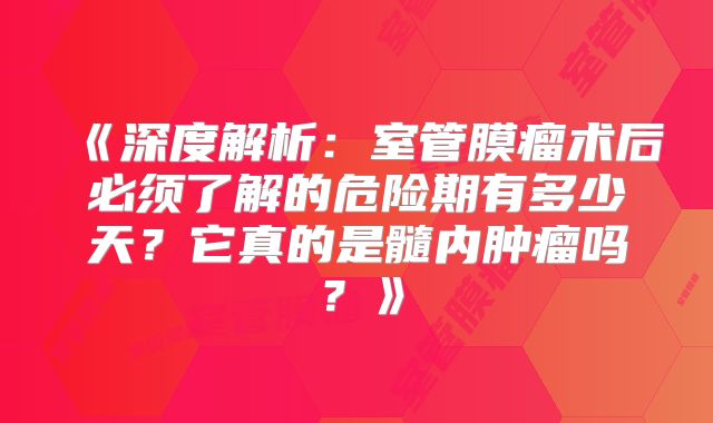 《深度解析：室管膜瘤术后必须了解的危险期有多少天？它真的是髓内肿瘤吗？》