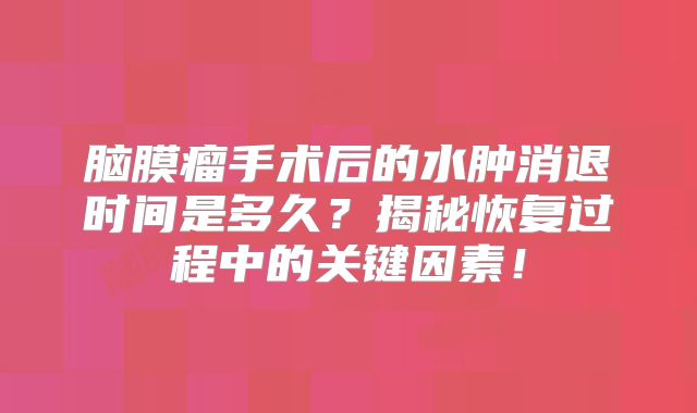 脑膜瘤手术后的水肿消退时间是多久？揭秘恢复过程中的关键因素！