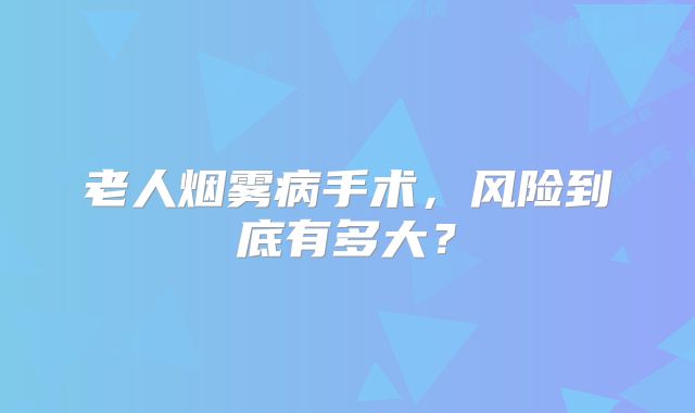 老人烟雾病手术，风险到底有多大？