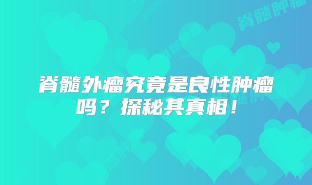 脊髓外瘤究竟是良性肿瘤吗？探秘其真相！