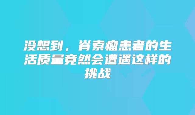 没想到，脊索瘤患者的生活质量竟然会遭遇这样的挑战