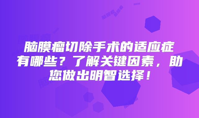 脑膜瘤切除手术的适应症有哪些？了解关键因素，助您做出明智选择！