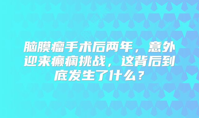 脑膜瘤手术后两年，意外迎来癫痫挑战，这背后到底发生了什么？